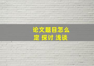 论文题目怎么定 探讨 浅谈